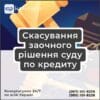 Скасування заочного рішення суду по кредиту