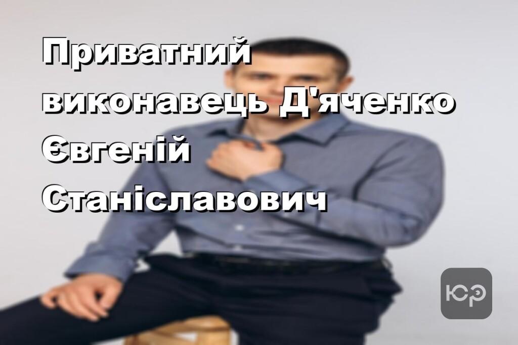 Приватний виконавець Д’яченко Євгеній Станіславович