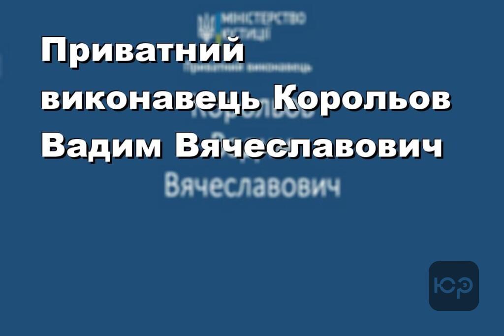 Приватний виконавець Корольов Вадим Вячеславович