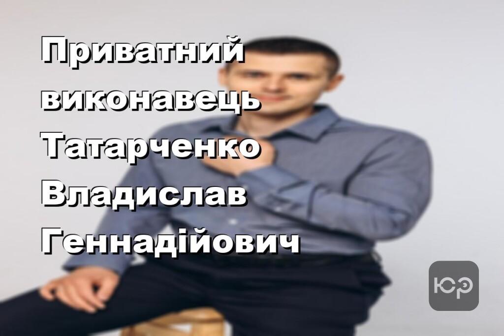 Приватний виконавець Татарченко Владислав Геннадійович