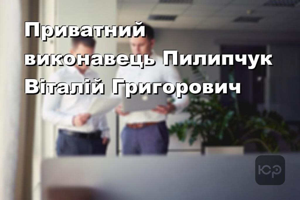 Приватний виконавець Пилипчук Віталій Григорович