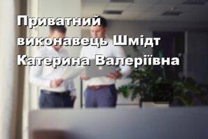 Приватний виконавець Шмідт Катерина Валеріївна